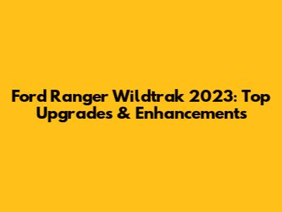Ford Ranger Wildtrak 2023: Top Upgrades & Enhancements