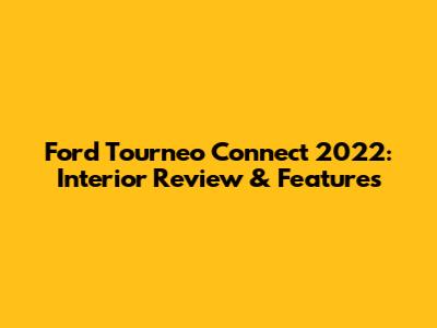 Ford Tourneo Connect 2022: Interior Review & Features