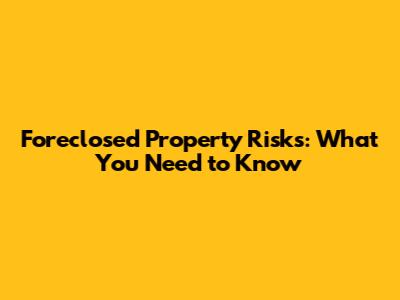 Foreclosed Property Risks: What You Need to Know