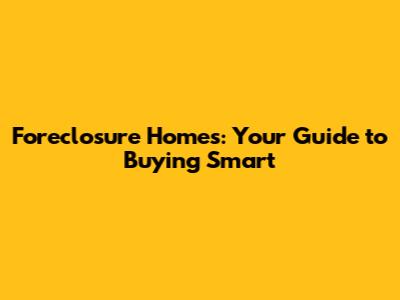 Foreclosure Homes: Your Guide to Buying Smart