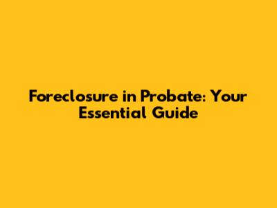 Foreclosure in Probate: Your Essential Guide