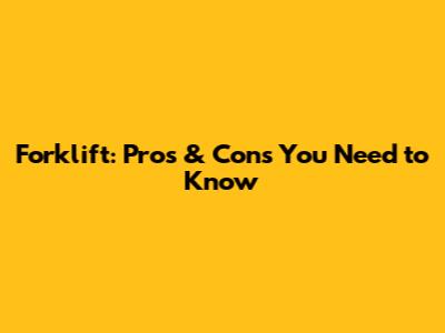 Forklift: Pros & Cons You Need to Know