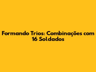 Formando Trios: Combinações com 16 Soldados