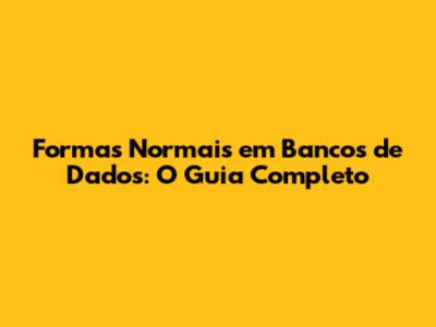 Formas Normais em Bancos de Dados: O Guia Completo