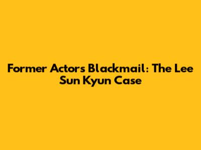 Former Actor's Blackmail: The Lee Sun Kyun Case