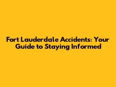 Fort Lauderdale Accidents: Your Guide to Staying Informed