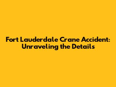 Fort Lauderdale Crane Accident: Unraveling the Details
