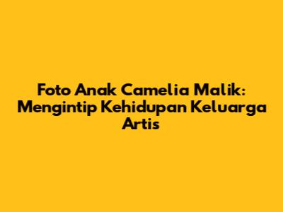 Foto Anak Camelia Malik: Mengintip Kehidupan Keluarga Artis