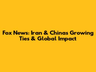 Fox News: Iran & China's Growing Ties & Global Impact