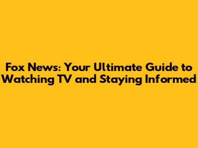 Fox News: Your Ultimate Guide to Watching TV and Staying Informed