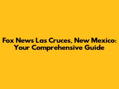 Fox News Las Cruces, New Mexico: Your Comprehensive Guide