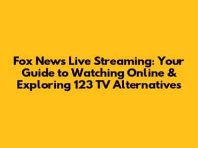 Fox News Live Streaming: Your Guide to Watching Online & Exploring 123 TV Alternatives