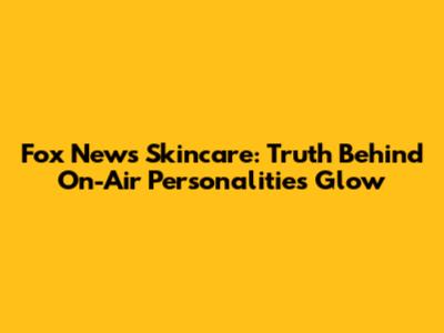Fox News Skincare: Truth Behind On-Air Personalities' Glow