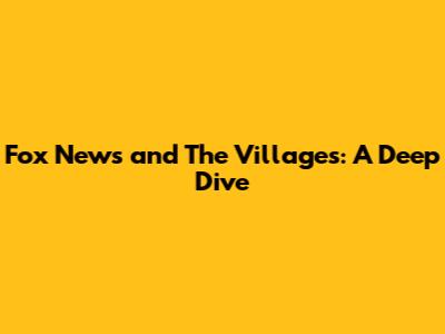 Fox News and The Villages: A Deep Dive