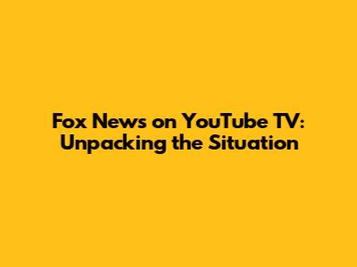 Fox News on YouTube TV: Unpacking the Situation