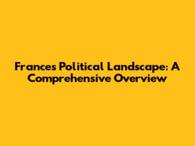France's Political Landscape: A Comprehensive Overview