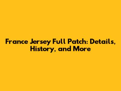 France Jersey Full Patch: Details, History, and More