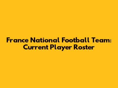France National Football Team: Current Player Roster