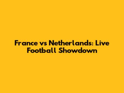 France vs Netherlands: Live Football Showdown