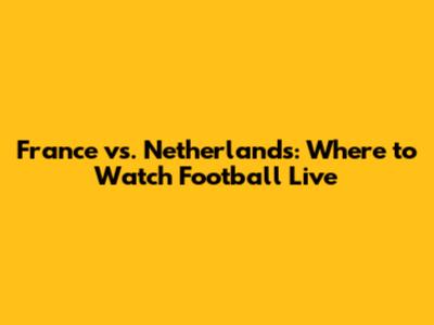France vs. Netherlands: Where to Watch Football Live