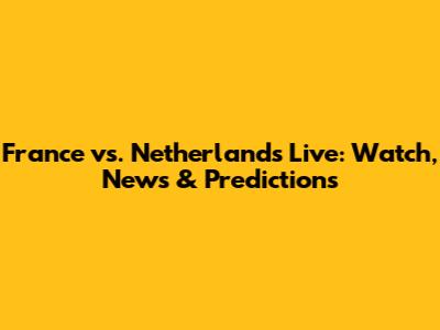 France vs. Netherlands Live: Watch, News & Predictions