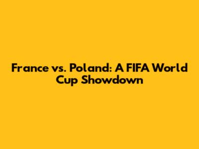 France vs. Poland: A FIFA World Cup Showdown