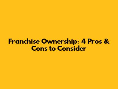 Franchise Ownership: 4 Pros & Cons to Consider