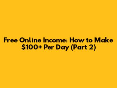 Free Online Income: How to Make $100+ Per Day (Part 2)