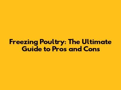 Freezing Poultry: The Ultimate Guide to Pros and Cons