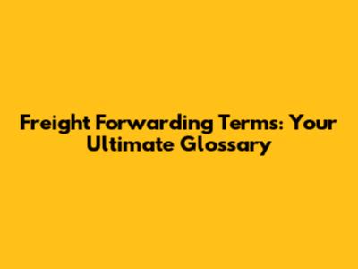 Freight Forwarding Terms: Your Ultimate Glossary