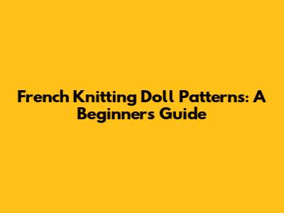 French Knitting Doll Patterns: A Beginner's Guide
