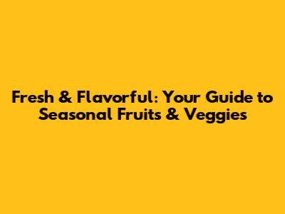 Fresh & Flavorful: Your Guide to Seasonal Fruits & Veggies