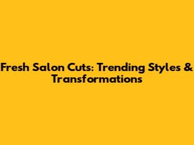 Fresh Salon Cuts: Trending Styles & Transformations