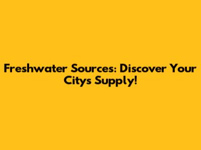 Freshwater Sources: Discover Your City's Supply!