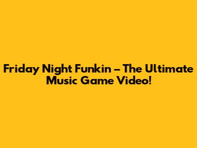 Friday Night Funkin' – The Ultimate Music Game Video!