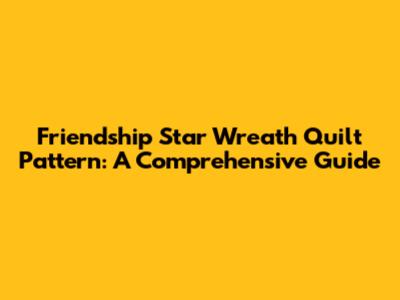 Friendship Star Wreath Quilt Pattern: A Comprehensive Guide