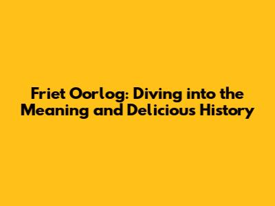 Friet Oorlog: Diving into the Meaning and Delicious History