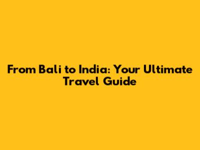 From Bali to India: Your Ultimate Travel Guide