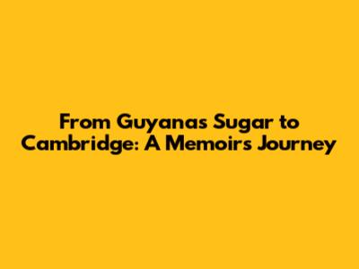 From Guyana's Sugar to Cambridge: A Memoir's Journey