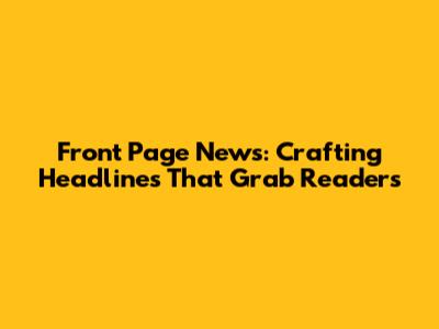 Front Page News: Crafting Headlines That Grab Readers