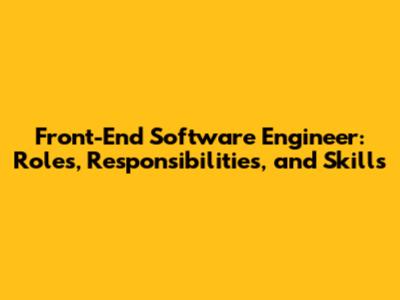 Front-End Software Engineer: Roles, Responsibilities, and Skills