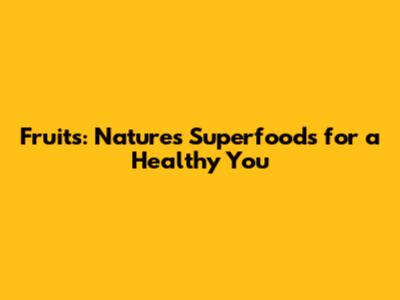 Fruits: Nature's Superfoods for a Healthy You