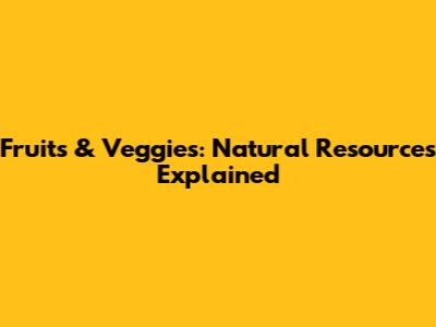 Fruits & Veggies: Natural Resources Explained