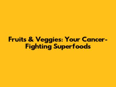 Fruits & Veggies: Your Cancer-Fighting Superfoods