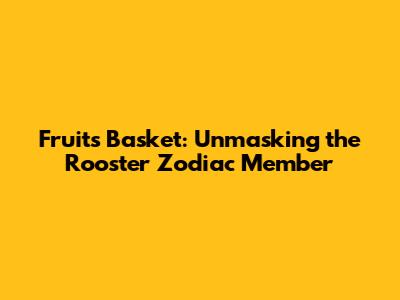 Fruits Basket: Unmasking the Rooster Zodiac Member