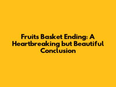 Fruits Basket Ending: A Heartbreaking but Beautiful Conclusion