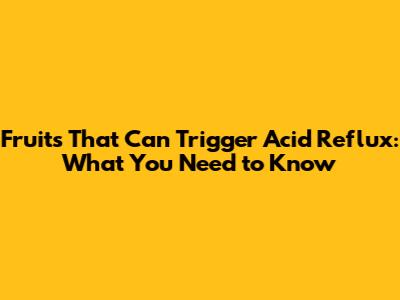 Fruits That Can Trigger Acid Reflux: What You Need to Know