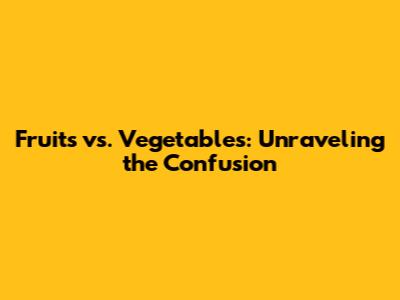 Fruits vs. Vegetables: Unraveling the Confusion