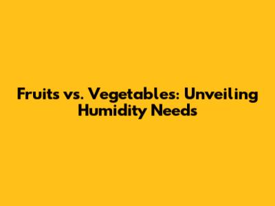 Fruits vs. Vegetables: Unveiling Humidity Needs