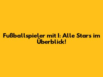 Fußballspieler mit I: Alle Stars im Überblick!